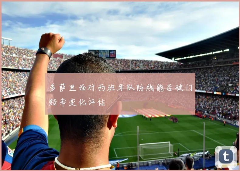 多萨里面对西班牙队防线能否破门赔率变化评估