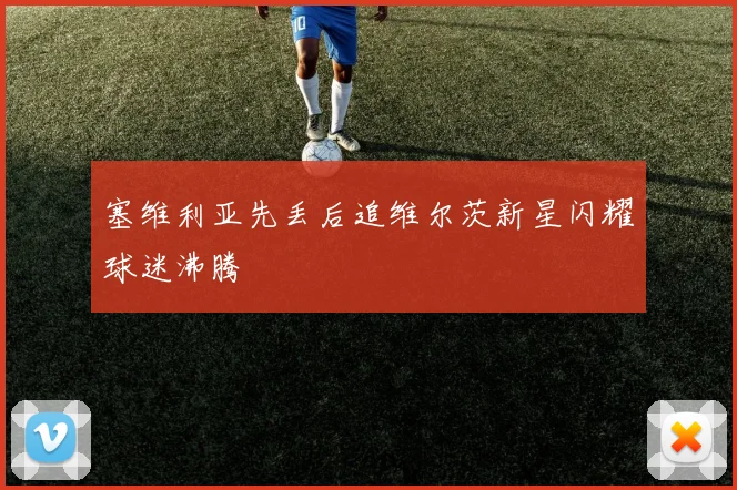 塞维利亚先丢后追维尔茨新星闪耀球迷沸腾