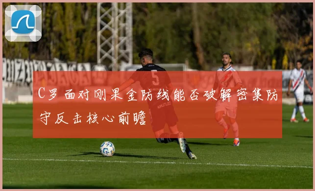C罗面对刚果金防线能否破解密集防守反击核心前瞻