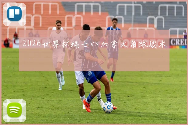 2026世界杯瑞士vs加拿大角球战术