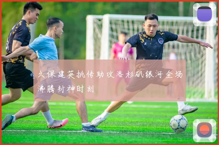 久保建英挑传助攻洛杉矶银河全场沸腾封神时刻