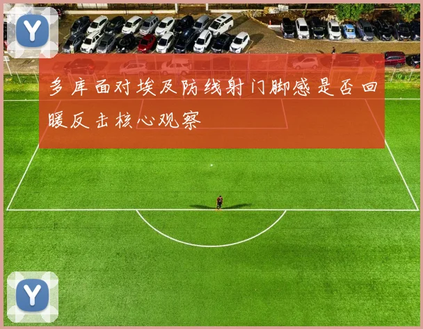 多库面对埃及防线射门脚感是否回暖反击核心观察
