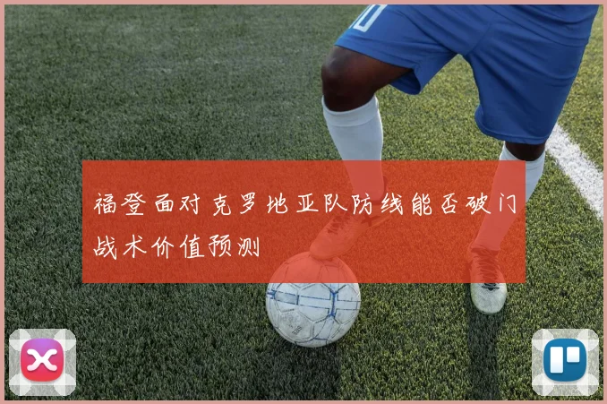 福登面对克罗地亚队防线能否破门战术价值预测