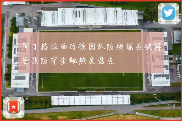 阿丁格拉面对德国队防线能否破解密集防守金靴热度盘点