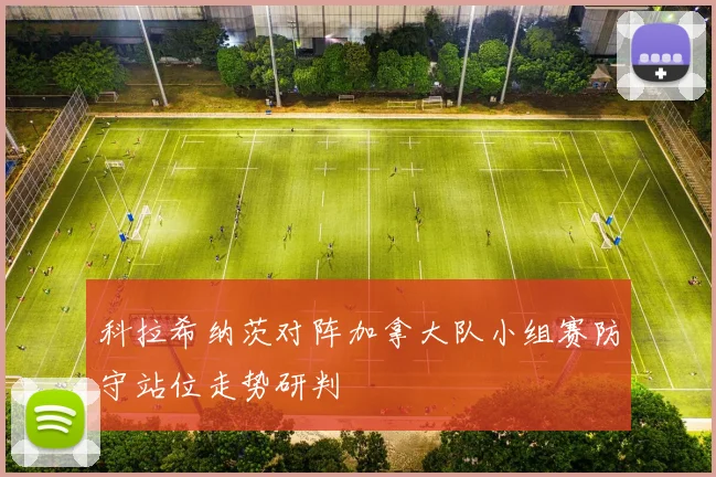 科拉希纳茨对阵加拿大队小组赛防守站位走势研判