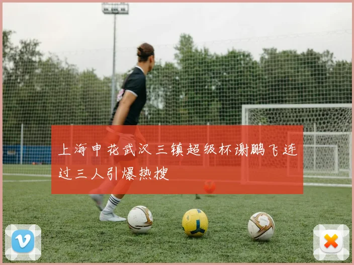 上海申花武汉三镇超级杯谢鹏飞连过三人引爆热搜