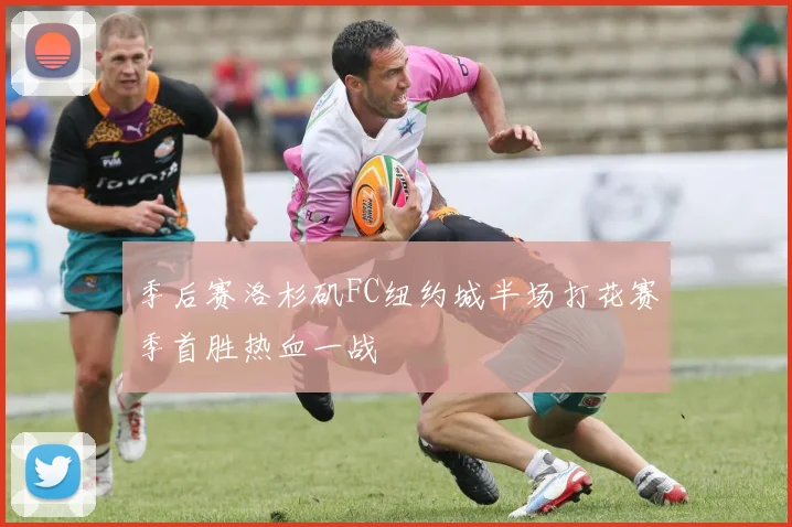 季后赛洛杉矶FC纽约城半场打花赛季首胜热血一战