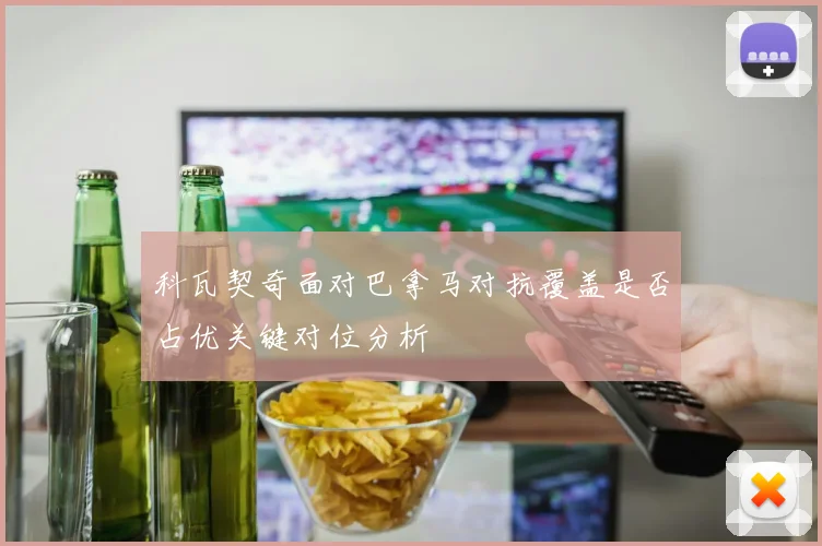科瓦契奇面对巴拿马对抗覆盖是否占优关键对位分析