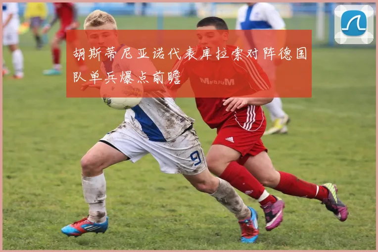 胡斯蒂尼亚诺代表库拉索对阵德国队单兵爆点前瞻