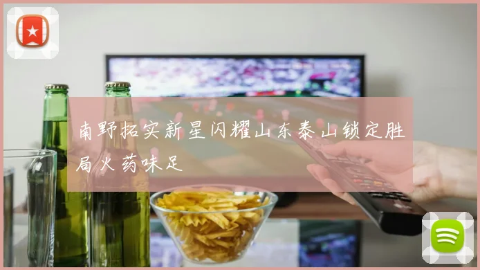 南野拓实新星闪耀山东泰山锁定胜局火药味足