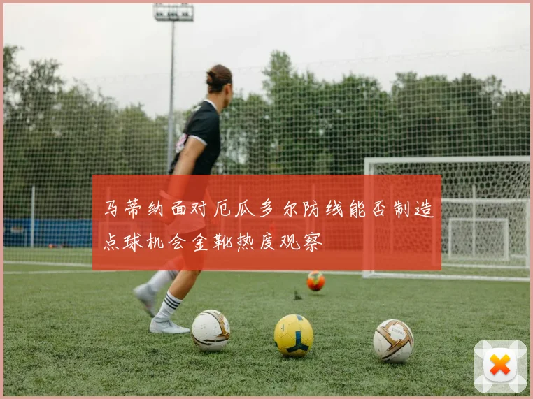马蒂纳面对厄瓜多尔防线能否制造点球机会金靴热度观察