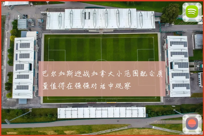 巴尔加斯迎战加拿大小范围配合质量值得在强强对话中观察