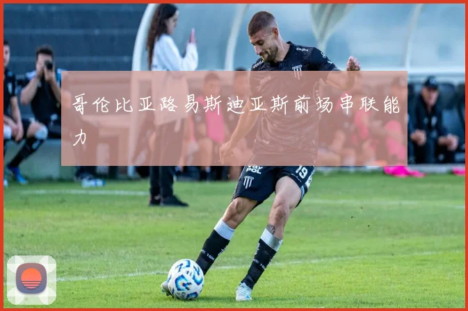 哥伦比亚路易斯迪亚斯前场串联能力