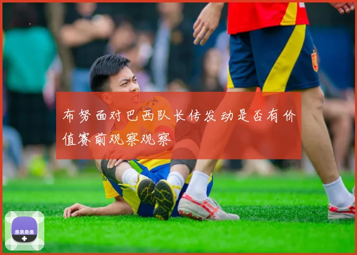 布努面对巴西队长传发动是否有价值赛前观察观察