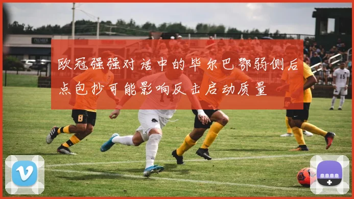 欧冠强强对话中的毕尔巴鄂弱侧后点包抄可能影响反击启动质量
