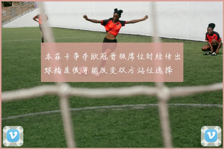 本菲卡争夺欧冠晋级席位时短传出球精度很可能改变双方站位选择