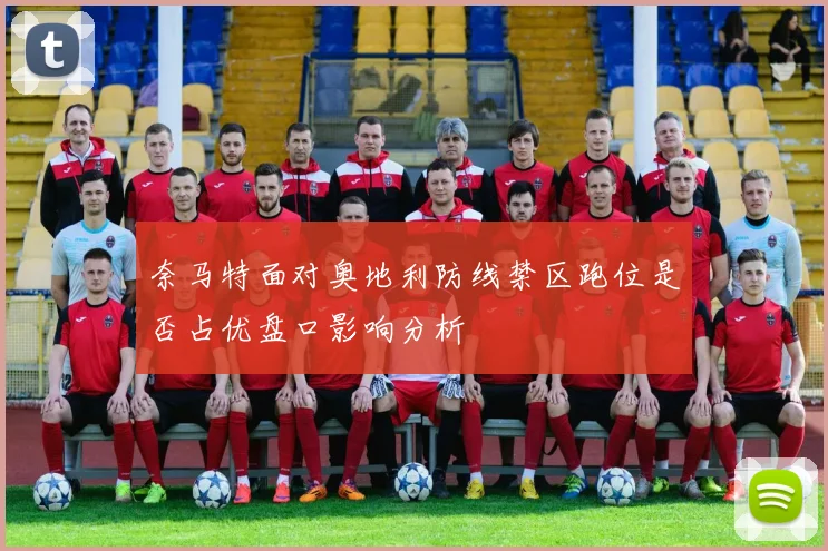 奈马特面对奥地利防线禁区跑位是否占优盘口影响分析
