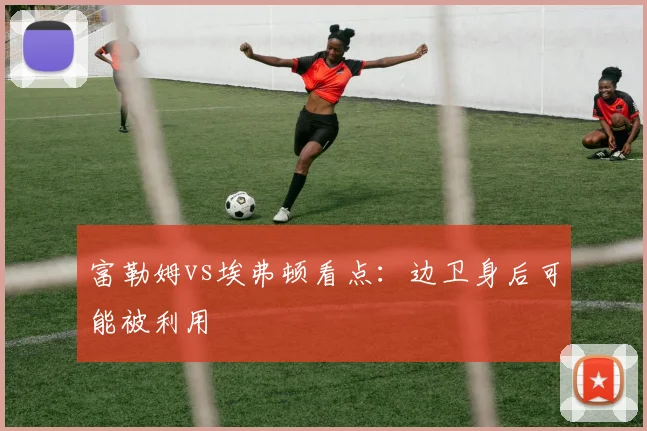 富勒姆vs埃弗顿看点：边卫身后可能被利用
