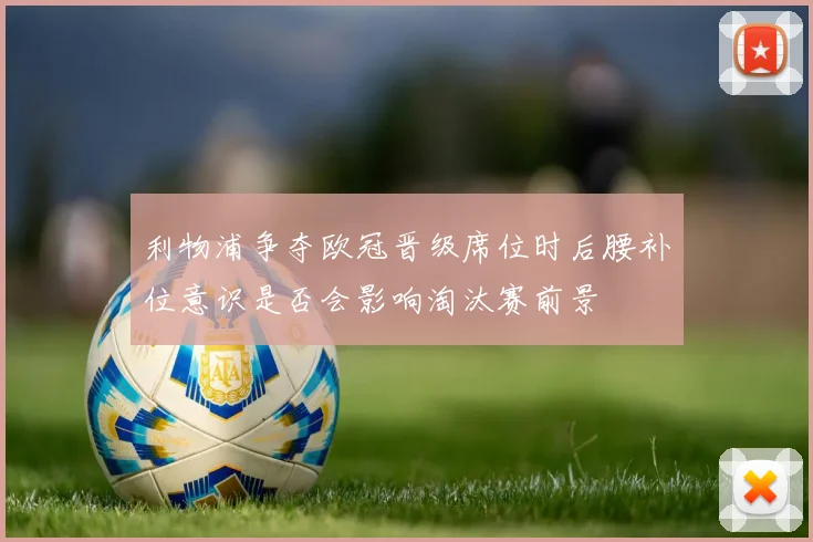 利物浦争夺欧冠晋级席位时后腰补位意识是否会影响淘汰赛前景