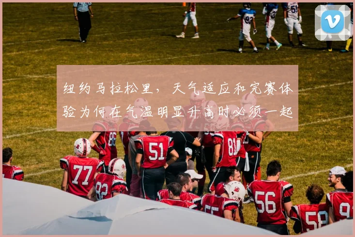 纽约马拉松里，天气适应和完赛体验为何在气温明显升高时必须一起考虑
