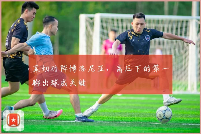 莱切对阵博洛尼亚，高压下的第一脚出球成关键
