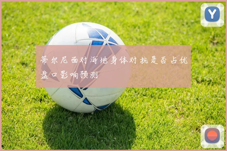 蒂尔尼面对海地身体对抗是否占优盘口影响预测