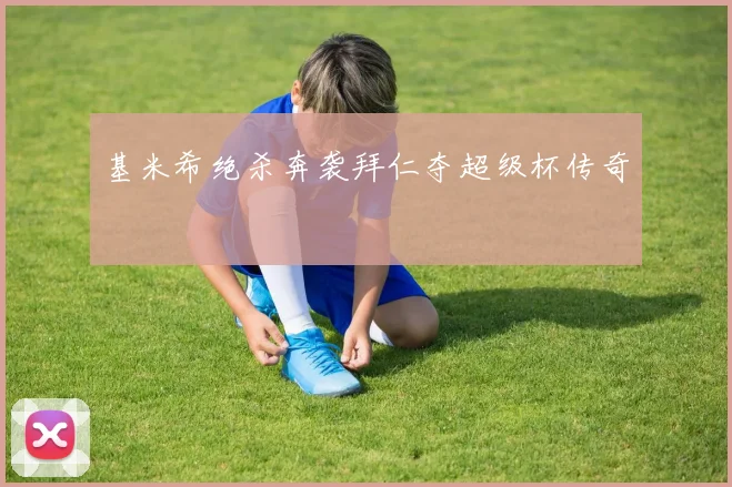 基米希绝杀奔袭拜仁夺超级杯传奇