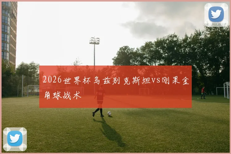 2026世界杯乌兹别克斯坦vs刚果金角球战术