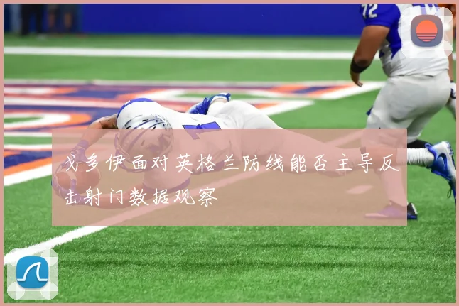 戈多伊面对英格兰防线能否主导反击射门数据观察