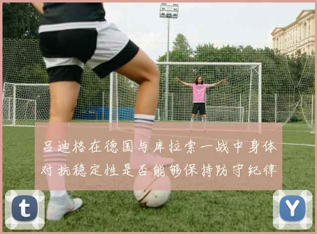 吕迪格在德国与库拉索一战中身体对抗稳定性是否能够保持防守纪律