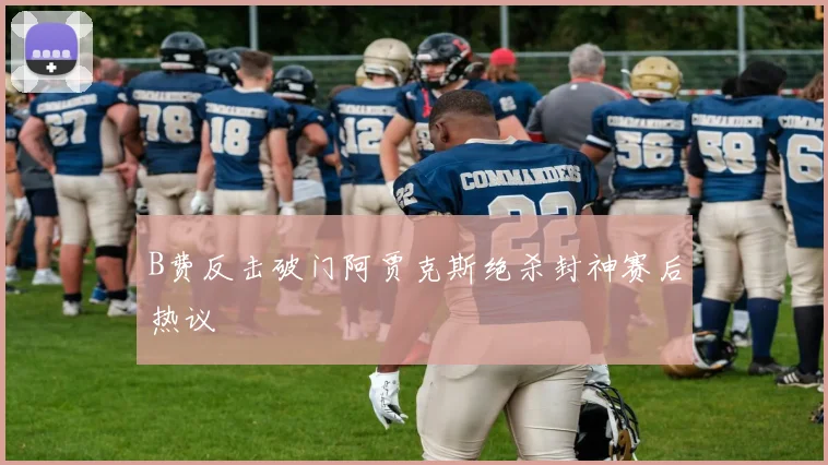 B费反击破门阿贾克斯绝杀封神赛后热议