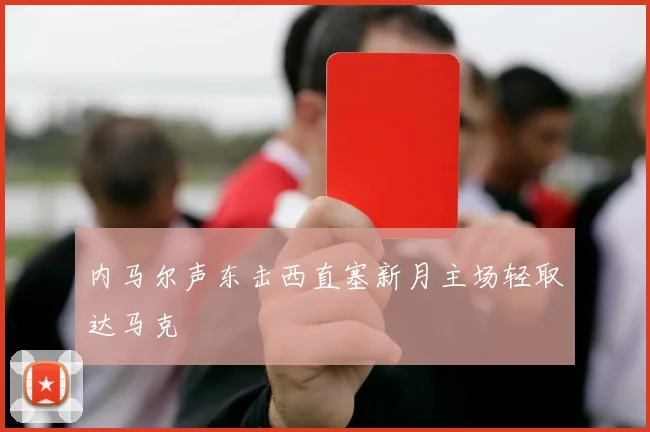 内马尔声东击西直塞新月主场轻取达马克