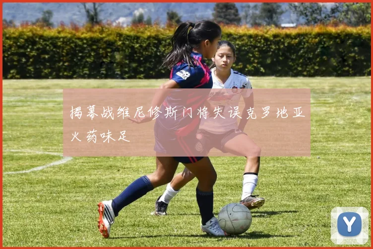 揭幕战维尼修斯门将失误克罗地亚火药味足