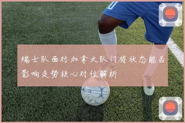 瑞士队面对加拿大队门将状态能否影响走势核心对位解析