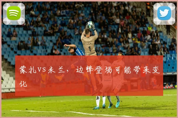 蒙扎vs米兰，边锋登场可能带来变化