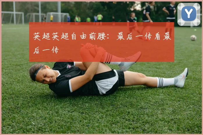 英超英超自由前腰：最后一传看最后一传