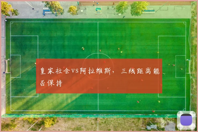 皇家社会vs阿拉维斯，三线距离能否保持
