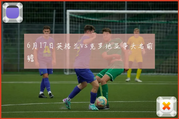 6月17日英格兰vs克罗地亚争头名前瞻