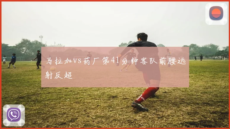 马拉加vs药厂第41分钟客队前腰远射反超