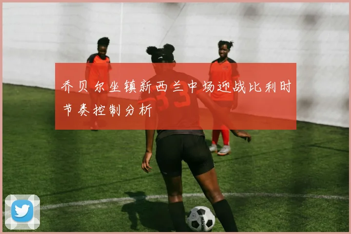 乔贝尔坐镇新西兰中场迎战比利时节奏控制分析