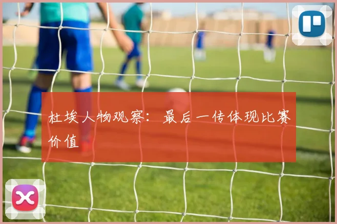 杜埃人物观察：最后一传体现比赛价值