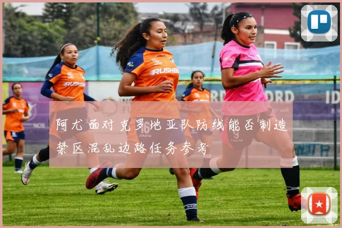 阿尤面对克罗地亚队防线能否制造禁区混乱边路任务参考