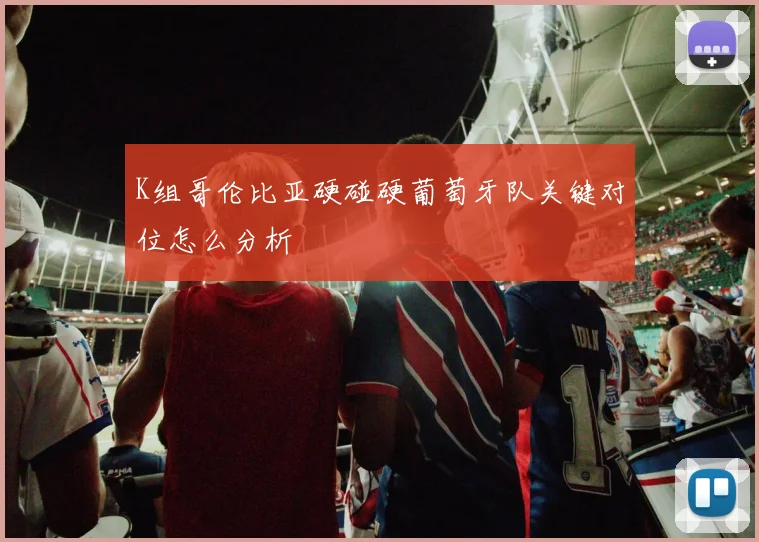 K组哥伦比亚硬碰硬葡萄牙队关键对位怎么分析