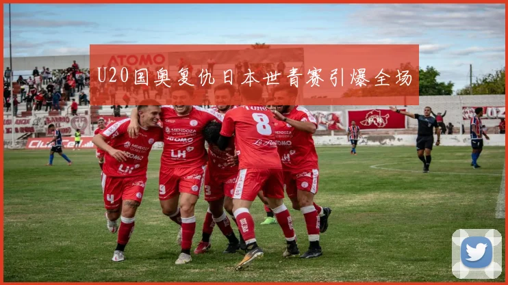 U20国奥复仇日本世青赛引爆全场