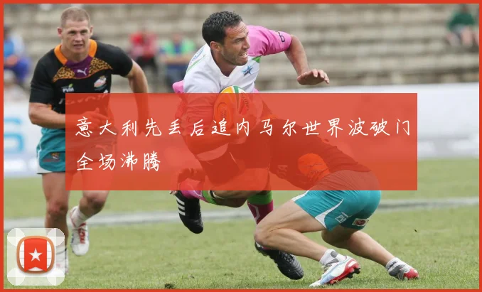 意大利先丢后追内马尔世界波破门全场沸腾
