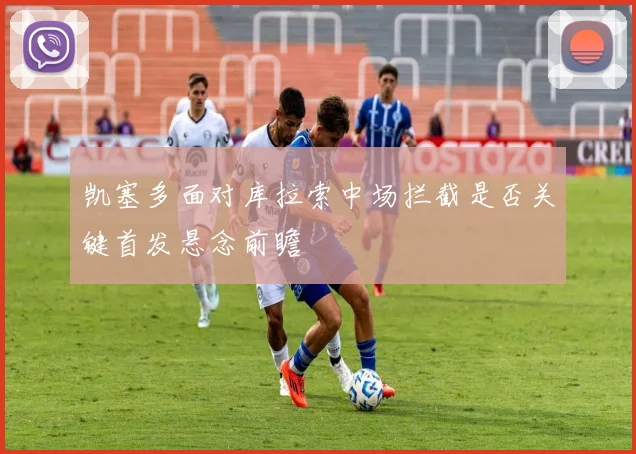 凯塞多面对库拉索中场拦截是否关键首发悬念前瞻