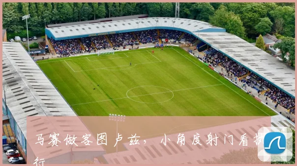 马赛做客图卢兹，小角度射门看执行