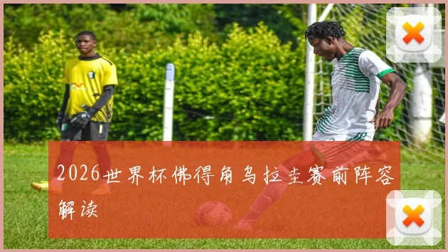 2026世界杯佛得角乌拉圭赛前阵容解读