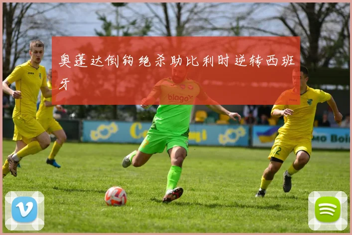 奥蓬达倒钩绝杀助比利时逆转西班牙