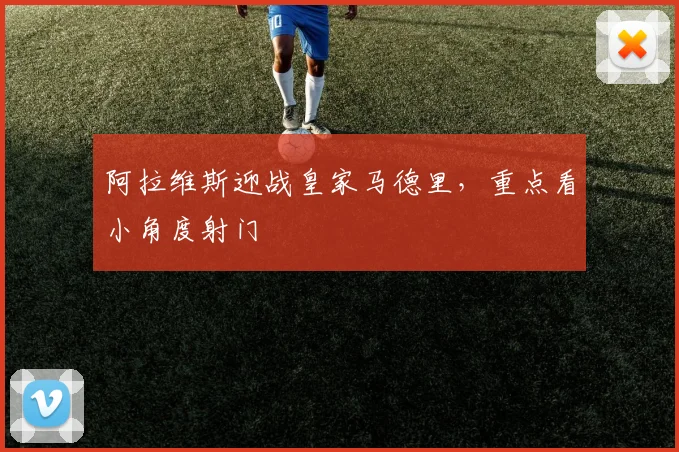阿拉维斯迎战皇家马德里，重点看小角度射门